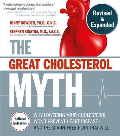 The great cholesterol myth : why lowering your cholesterol won't prevent heart disease - and the statin-free plan that will / Jonny Bowden, Ph.D., C.N.S., and Stephen Sinatra, M.D., F.A.C.C.