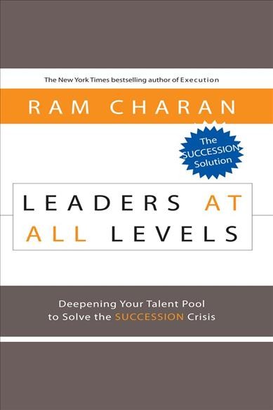 Leaders at all levels [electronic resource] : Deepening your talent pool to solve the succession crisis. Ram Charan.