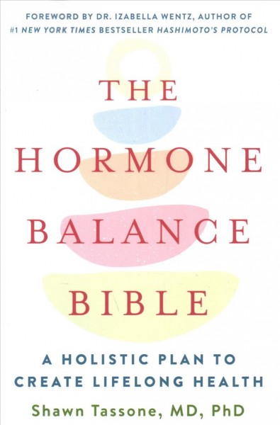 The hormone balance bible : a holistic plan to create lifelong health / Shawn Tassone, MD, PhD ; foreword by Dr. Izabella Wentz.