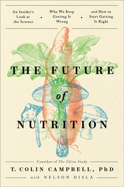The Future of Nutrition: an insider's look at the science, why we keep getting it wrong, and how to start getting it right/ T. Colin Campbell, PHD; with Nelson Disla.