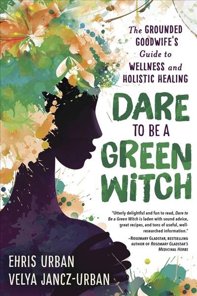 Dare to be a green witch : the Grounded Goodwife's guide to wellness and holistic healing / Ehris Urban, Velya Jancz-Urban.