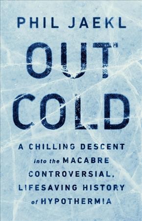 Out cold : a chilling descent into the macabre, controversial, lifesaving history of hypothermia / Phil Jaekl.