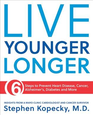 Live younger longer : 6 steps to prevent heart disease, cancer, Alzheimer's and more / Stephen Kopecky, M.D.