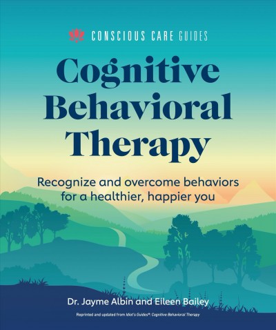 Cognitive behavioral therapy : recognize and overcome behaviors for a healthier, happier you / Dr. Jayme Albin and Eileen Bailey.