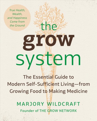 The grow system : the essential guide to modern self-sufficient living, from growing food to making medicine / Marjory Wildcraft.