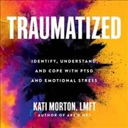 Traumatized : identify, understand, and cope with PTSD and emotional stress / Kati Morton, LMFT.
