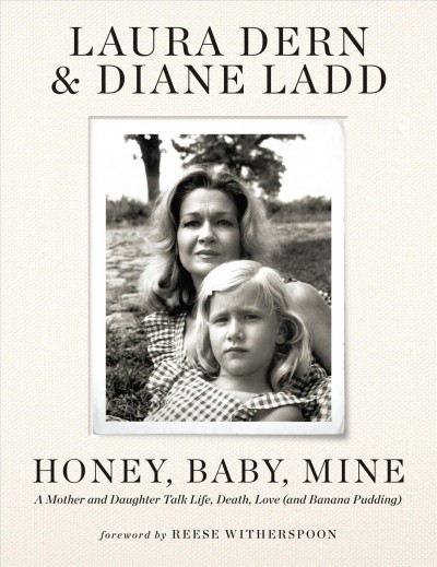 Honey, baby, mine : a mother and daughter talk life, death, love (and banana pudding) / Laura Dern and Diane Ladd ; foreword by Reese Witherspoon.