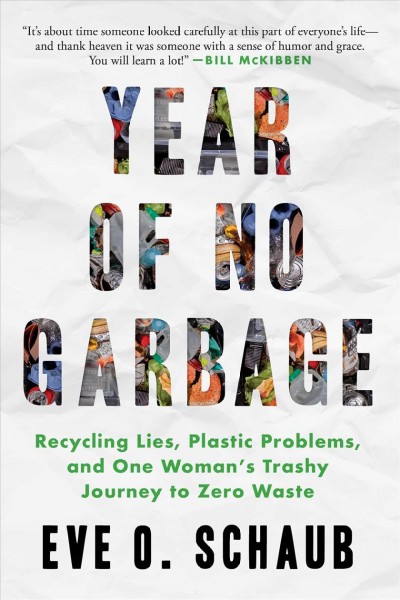 Year of no garbage : recycling lies, plastic problems, and one woman's trashy journey to zero waste : a memoir / Eve O. Schaub.