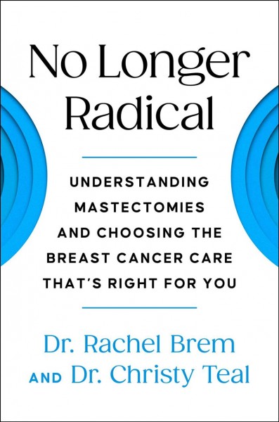 No longer radical : understand mastectomies and choose the breast cancer care that's right for you / Christy Teal, MD, Rachel Brem, MD.