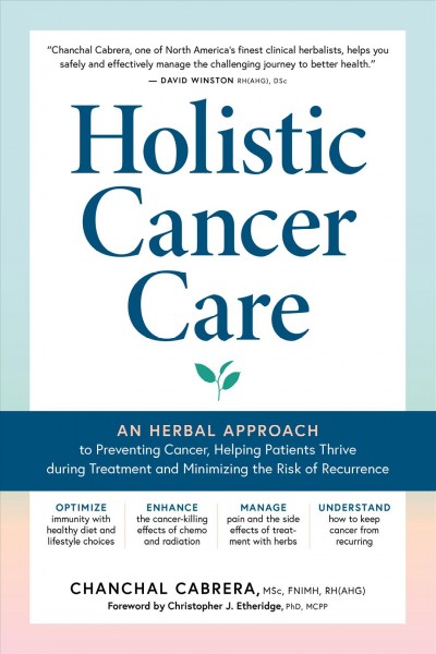 Holistic cancer care : an herbal approach to reducing cancer risk, helping patients thrive during treatment, and minimizing recurrence / Chanchal Cabrera.