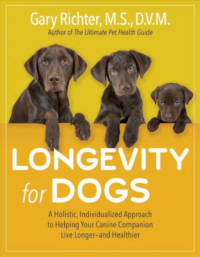 Longevity for dogs : a holistic, individualized approach to helping your canine companion live longer--and healthier / Gary Richter, M.S., D.V.M.