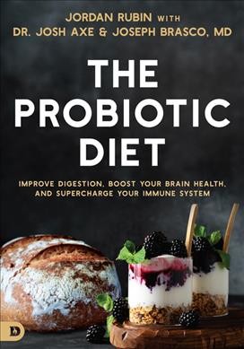 The probiotic diet : improve digestion, boost your brain health, and supercharge your immune system / Jordan Rubin & Dr. Josh Axe with Joseph Brasco M.D.
