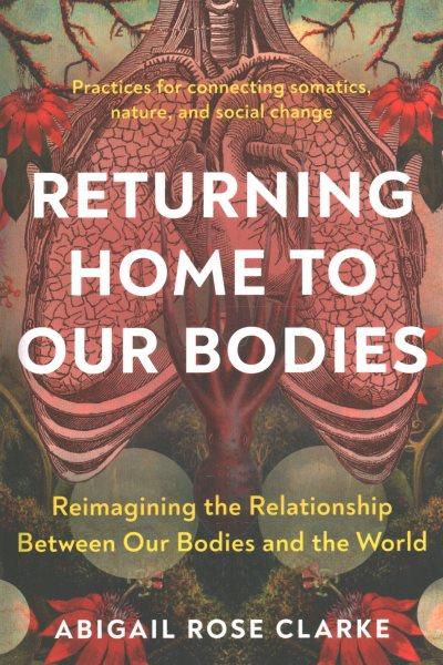 Returning home to our bodies : reimagining the relationship between our bodies and the world / Abigail Rose Clarke.