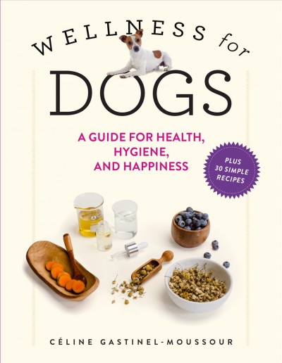 Wellness for dogs : a guide for health, hygiene, and happiness / Céline Gastinel-Moussour ; translation by Zachary R. Townsend.