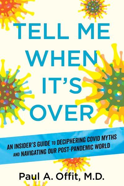 Tell Me When It's Over : An Insider's Guide to Deciphering Covid Myths and Navigating Our Post-Pandemic World [electronic resource] / Paul A. Offit.