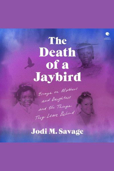 The Death of a Jaybird : Essays on Mothers and Daughters and the Things They Leave Behind [electronic resource] / Jodi M. Savage.
