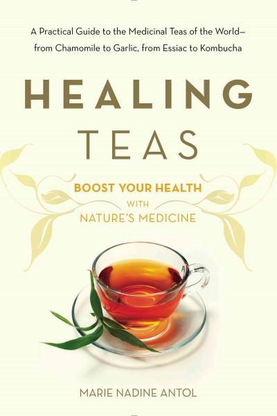 Healing teas : How to prepare and use teas to maximize your health / by Marie Nadine Antol.
