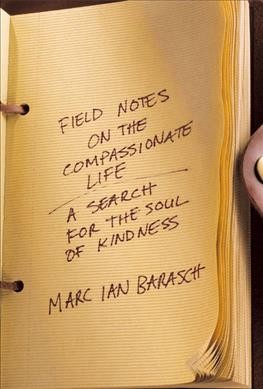 Field notes on the compassionate life : a search for the soul of kindness / Marc Ian Barasch.