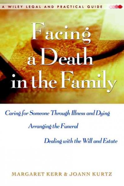 Facing a death in the family : caring for someone through illness and dying, arranging the funeral, dealing with the will and estate / Margaret Kerr, JoAnn Kurtz.