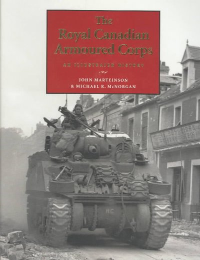 The Royal Canadian Armoured Corps : an illustrated history / John Marteinson & Michael R. McNorgan, with Sean Maloney ; foreword by Desmond Morton ; maps and drawings by Christopher Johnson.