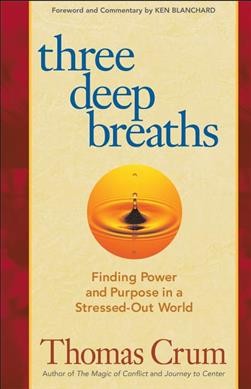 Three deep breaths : finding power and purpose in a stressed-out world / Thomas Crum.